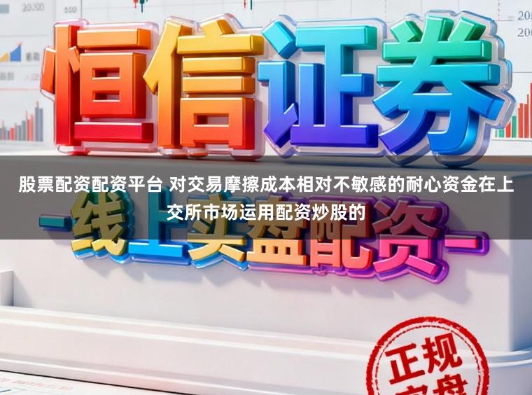 股票配资配资平台 对交易摩擦成本相对不敏感的耐心资金在上交所市场运用配资炒股的