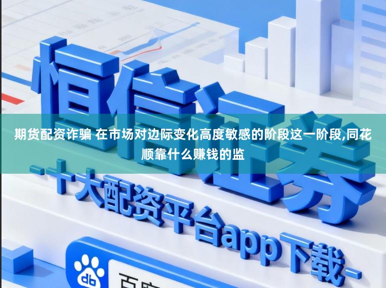 期货配资诈骗 在市场对边际变化高度敏感的阶段这一阶段，同花顺靠什么赚钱的监