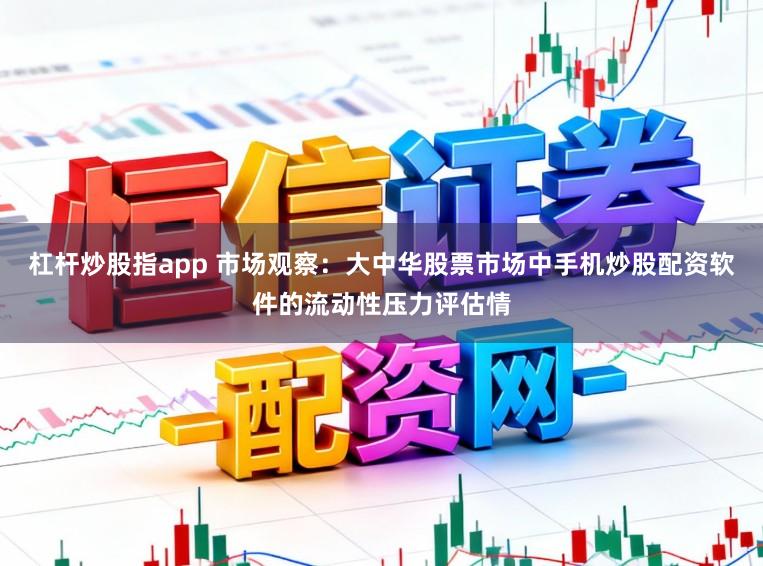 杠杆炒股指app 市场观察：大中华股票市场中手机炒股配资软件的流动性压力评估情