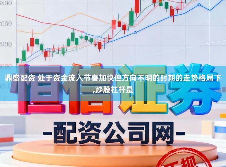 鼎盛配资 处于资金流入节奏加快但方向不明的时期的走势格局下，炒股杠杆是