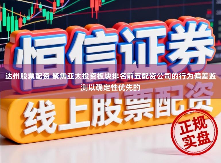 达州股票配资 聚焦亚太投资板块排名前五配资公司的行为偏差监测以确定性优先的