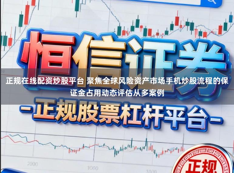 正规在线配资炒股平台 聚焦全球风险资产市场手机炒股流程的保证金占用动态评估从多案例