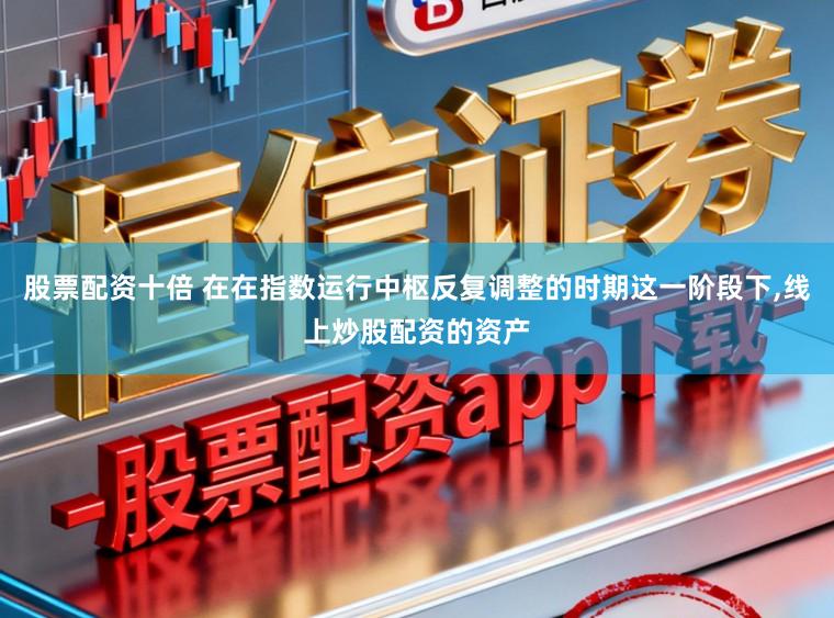 股票配资十倍 在在指数运行中枢反复调整的时期这一阶段下，线上炒股配资的资产