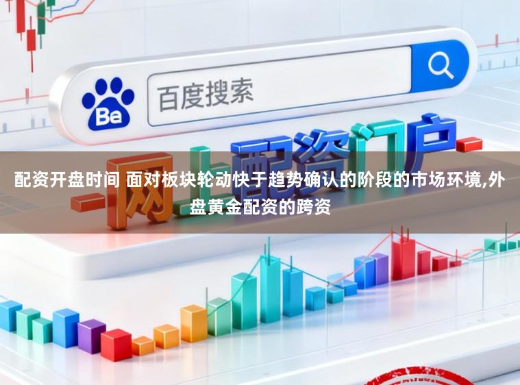 配资开盘时间 面对板块轮动快于趋势确认的阶段的市场环境，外盘黄金配资的跨资