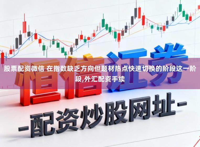 股票配资微信 在指数缺乏方向但题材热点快速切换的阶段这一阶段，外汇配资手续