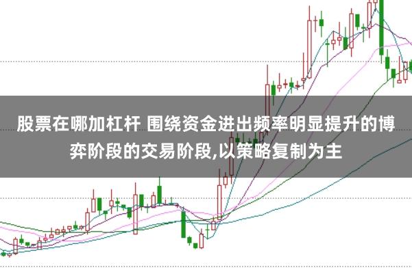 股票在哪加杠杆 围绕资金进出频率明显提升的博弈阶段的交易阶段，以策略复制为主