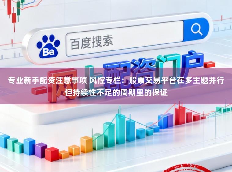 专业新手配资注意事项 风控专栏:股票交易平台在多主题并行但持续性不足的周期里的保证