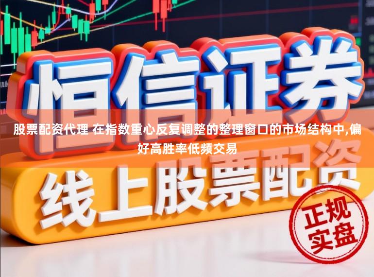 股票配资代理 在指数重心反复调整的整理窗口的市场结构中，偏好高胜率低频交易