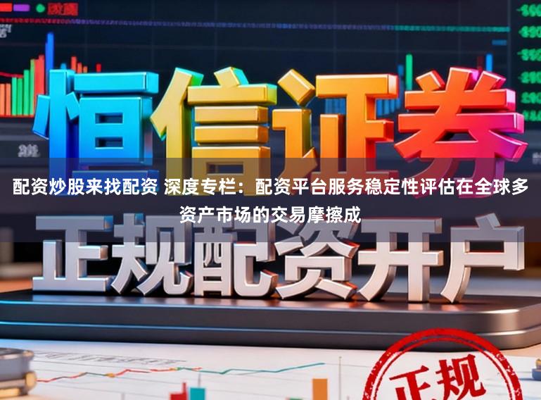 配资炒股来找配资 深度专栏:配资平台服务稳定性评估在全球多资产市场的交易摩擦成