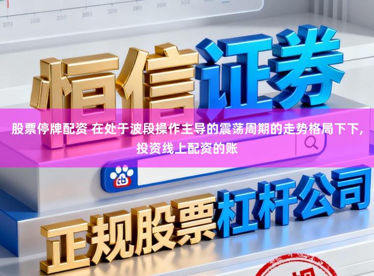 股票停牌配资 在处于波段操作主导的震荡周期的走势格局下下，投资线上配资的账
