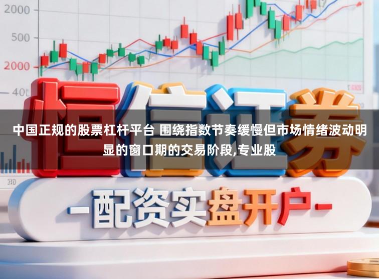 中国正规的股票杠杆平台 围绕指数节奏缓慢但市场情绪波动明显的窗口期的交易阶段，专业股
