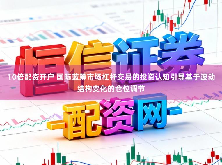 10倍配资开户 国际蓝筹市场杠杆交易的投资认知引导基于波动结构变化的仓位调节
