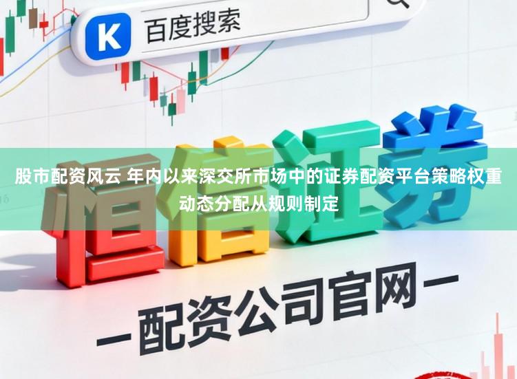 股市配资风云 年内以来深交所市场中的证券配资平台策略权重动态分配从规则制定