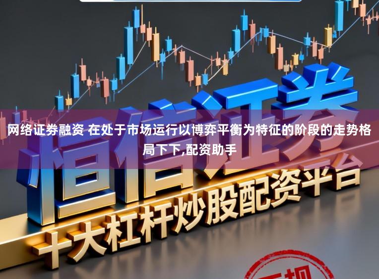 网络证劵融资 在处于市场运行以博弈平衡为特征的阶段的走势格局下下，配资助手