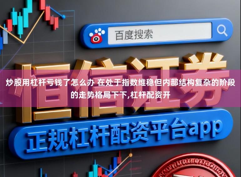 炒股用杠杆亏钱了怎么办 在处于指数维稳但内部结构复杂的阶段的走势格局下下，杠杆配资开