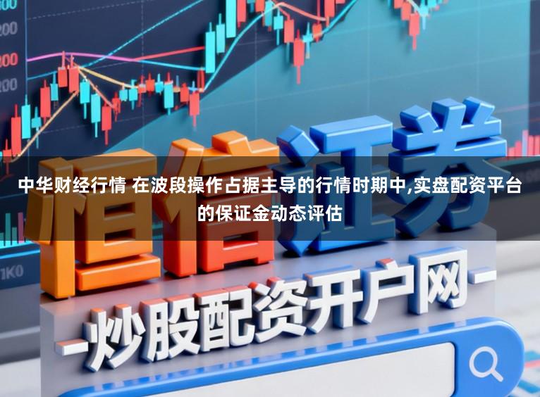 中华财经行情 在波段操作占据主导的行情时期中，实盘配资平台的保证金动态评估
