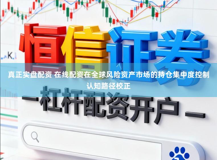真正实盘配资 在线配资在全球风险资产市场的持仓集中度控制认知路径校正