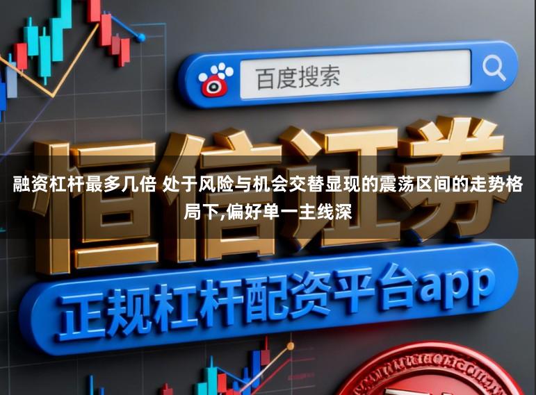 融资杠杆最多几倍 处于风险与机会交替显现的震荡区间的走势格局下,偏好单一主线深