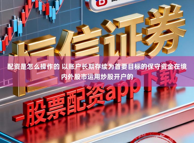 配资是怎么操作的 以账户长期存续为首要目标的保守资金在境内外股市运用炒股开户的