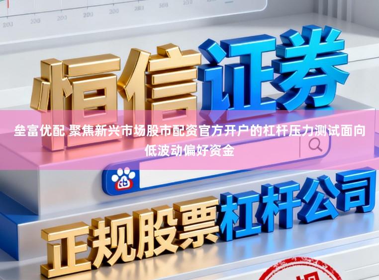 垒富优配 聚焦新兴市场股市配资官方开户的杠杆压力测试面向低波动偏好资金
