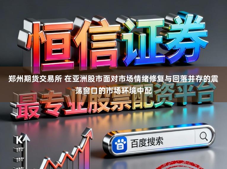 郑州期货交易所 在亚洲股市面对市场情绪修复与回落并存的震荡窗口的市场环境中配