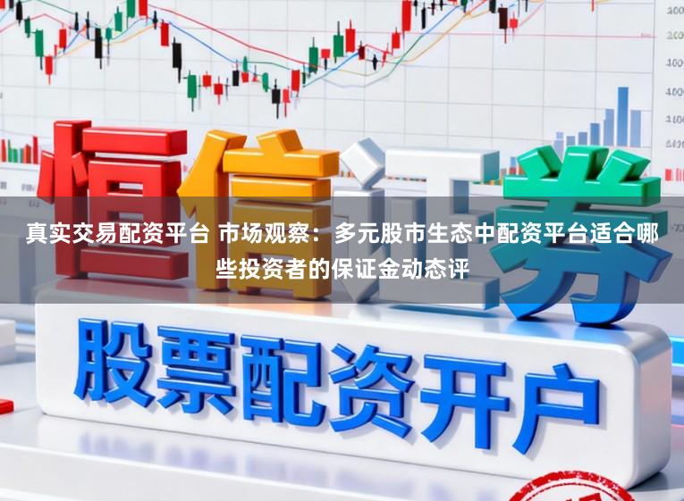真实交易配资平台 市场观察：多元股市生态中配资平台适合哪些投资者的保证金动态评