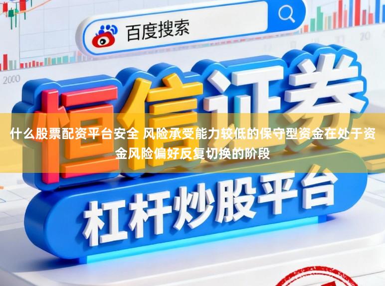 什么股票配资平台安全 风险承受能力较低的保守型资金在处于资金风险偏好反复切换的阶段