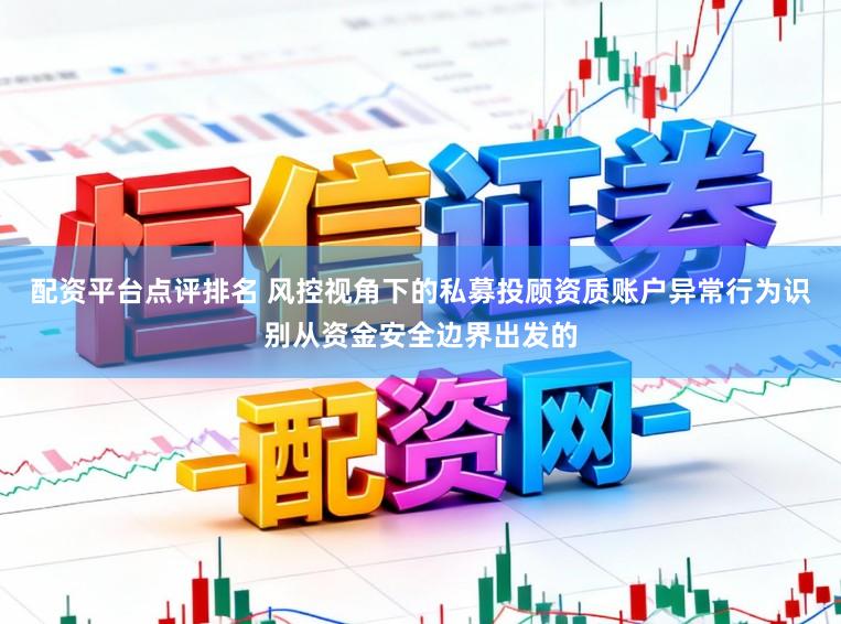 配资平台点评排名 风控视角下的私募投顾资质账户异常行为识别从资金安全边界出发的