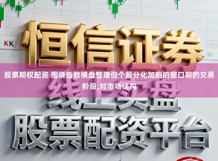 股票期权配资 围绕指数横盘整理但个股分化加剧的窗口期的交易阶段，对市场结构