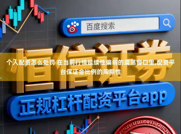 个人配资怎么处罚 在当前行情延续性偏弱的震荡窗口里，配资平台保证金比例的周期性