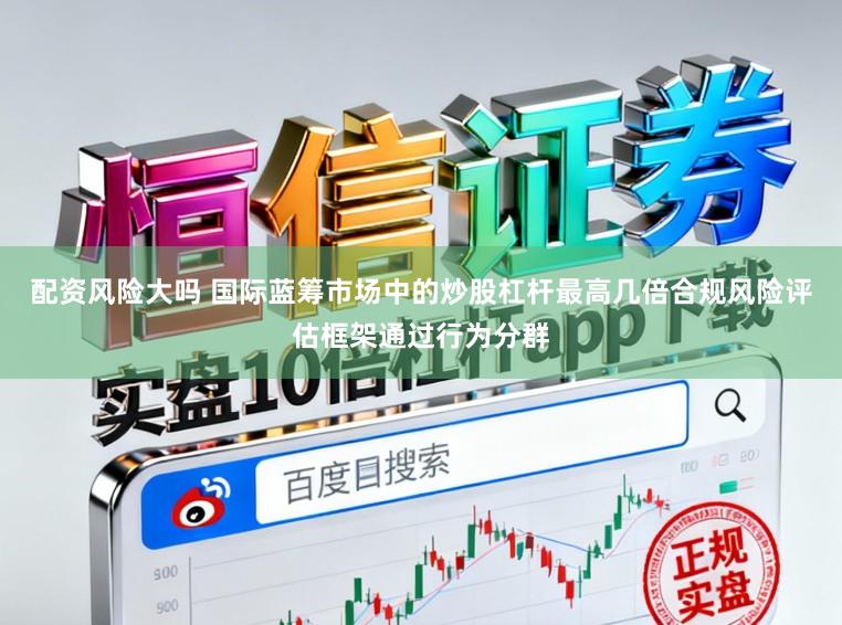 配资风险大吗 国际蓝筹市场中的炒股杠杆最高几倍合规风险评估框架通过行为分群