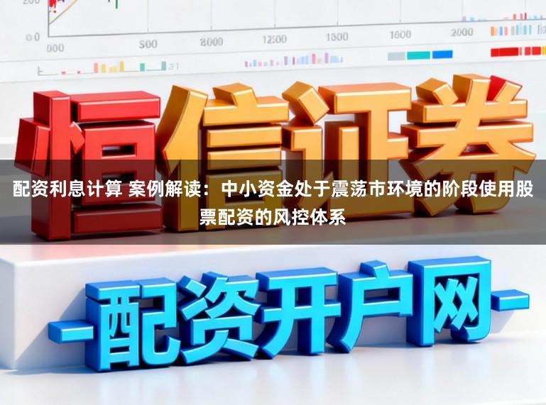 配资利息计算 案例解读：中小资金处于震荡市环境的阶段使用股票配资的风控体系