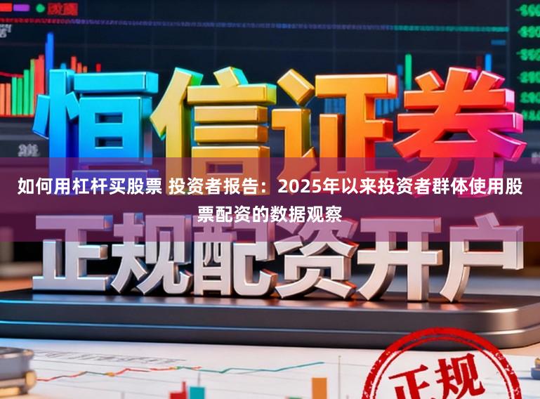 如何用杠杆买股票 投资者报告：2025年以来投资者群体使用股票配资的数据观察