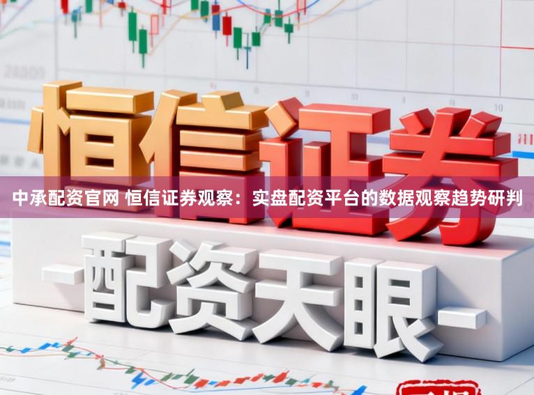 中承配资官网 恒信证券观察：实盘配资平台的数据观察趋势研判