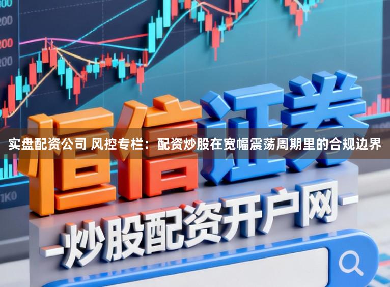实盘配资公司 风控专栏：配资炒股在宽幅震荡周期里的合规边界