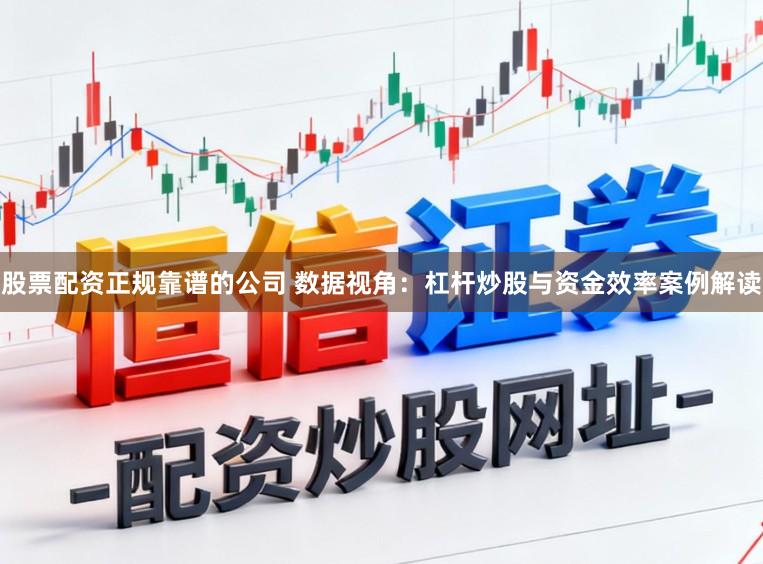 股票配资正规靠谱的公司 数据视角：杠杆炒股与资金效率案例解读