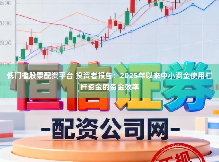 低门槛股票配资平台 投资者报告：2025年以来中小资金使用杠杆资金的资金效率