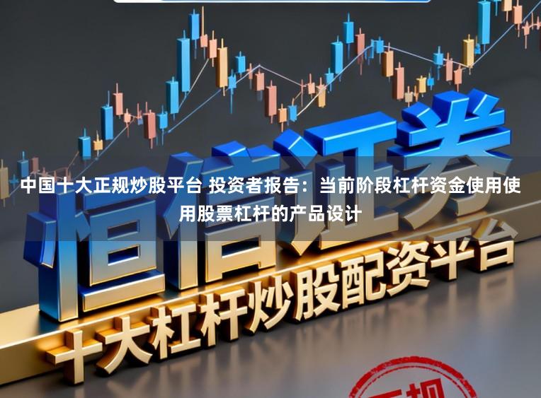 中国十大正规炒股平台 投资者报告：当前阶段杠杆资金使用使用股票杠杆的产品设计