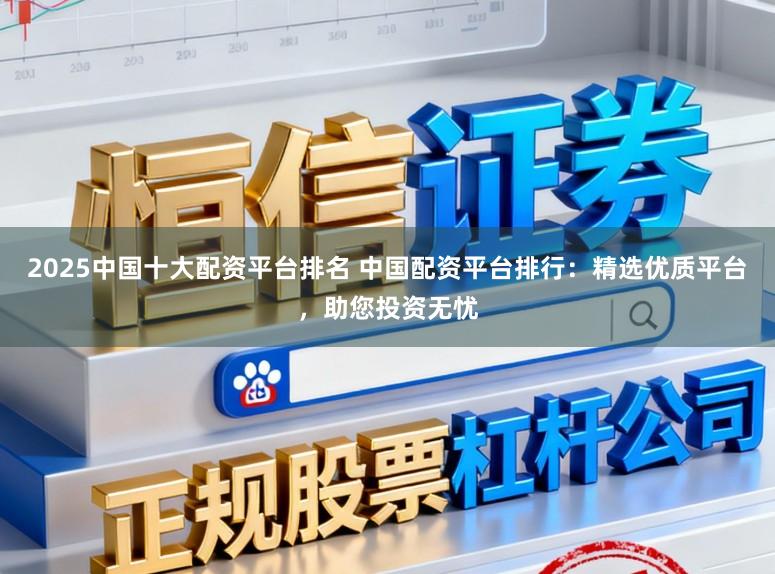 2025中国十大配资平台排名 中国配资平台排行：精选优质平台，助您投资无忧