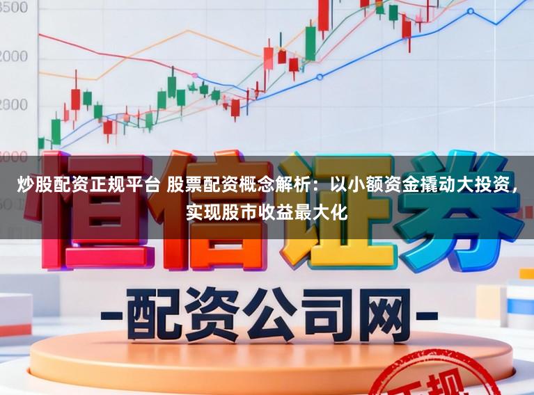 炒股配资正规平台 股票配资概念解析：以小额资金撬动大投资，实现股市收益最大化