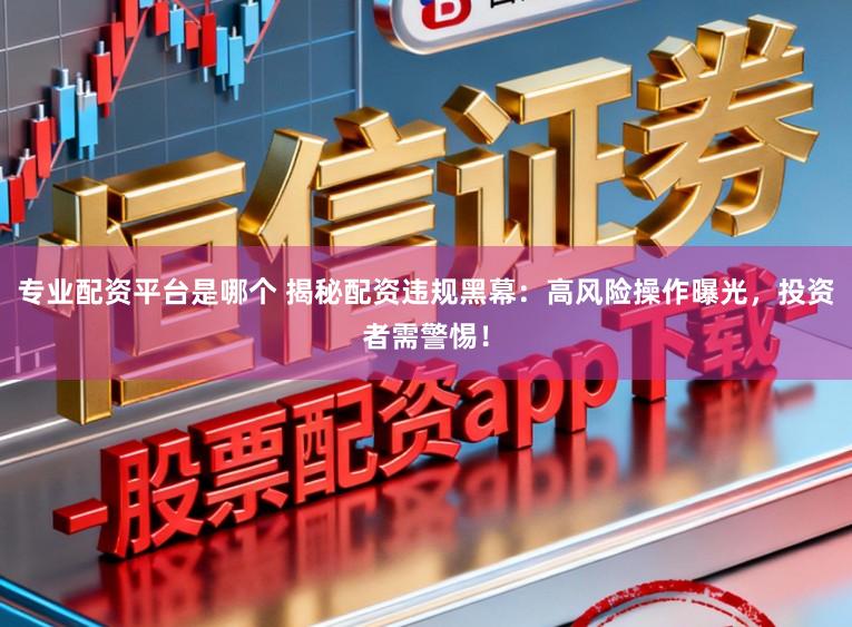 专业配资平台是哪个 揭秘配资违规黑幕：高风险操作曝光，投资者需警惕！
