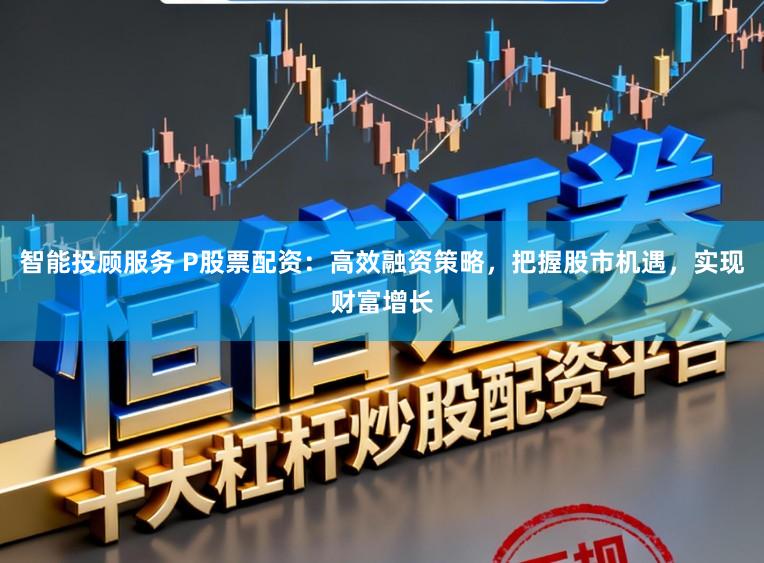智能投顾服务 P股票配资：高效融资策略，把握股市机遇，实现财富增长