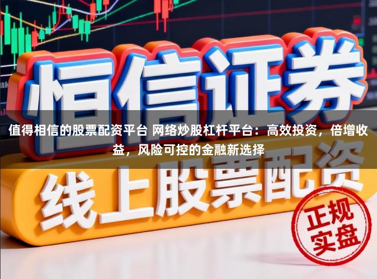 值得相信的股票配资平台 网络炒股杠杆平台：高效投资，倍增收益，风险可控的金融新选择
