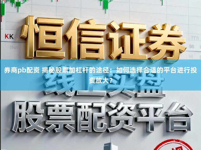 券商pb配资 揭秘股票加杠杆的途径:如何选择合适的平台进行投资放大?