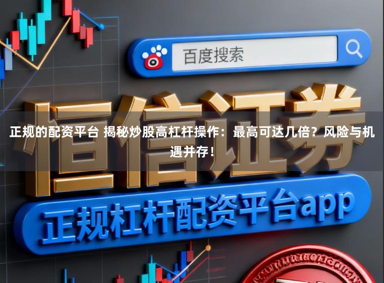 正规的配资平台 揭秘炒股高杠杆操作：最高可达几倍？风险与机遇并存！
