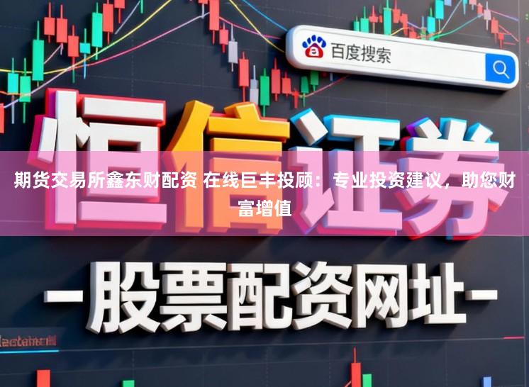 期货交易所鑫东财配资 在线巨丰投顾：专业投资建议，助您财富增值