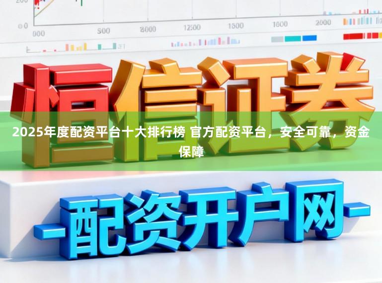 2025年度配资平台十大排行榜 官方配资平台，安全可靠，资金保障