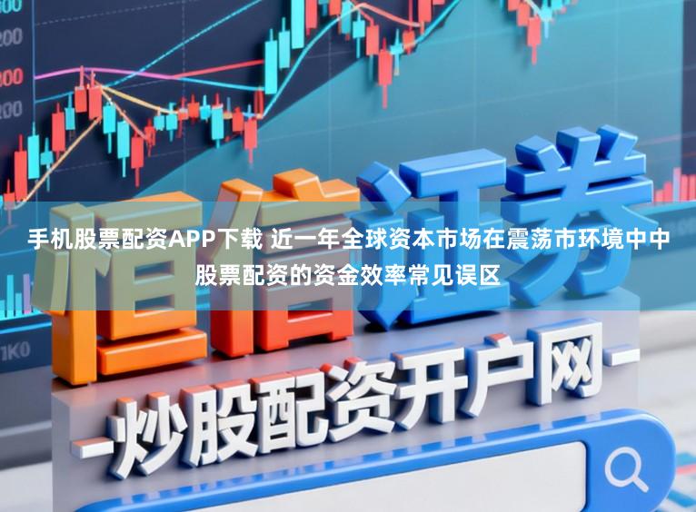 手机股票配资APP下载 近一年全球资本市场在震荡市环境中中股票配资的资金效率常见误区