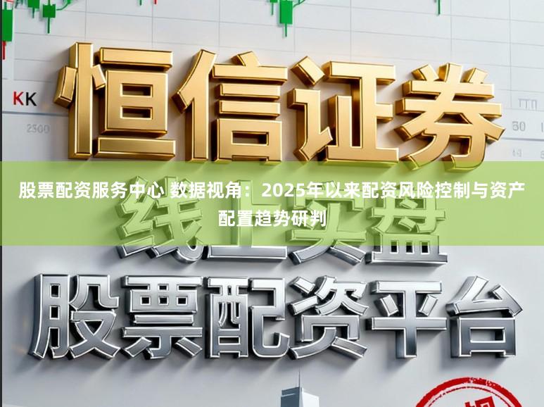 股票配资服务中心 数据视角：2025年以来配资风险控制与资产配置趋势研判