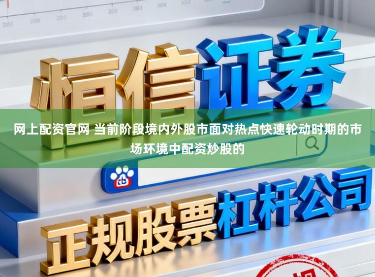 网上配资官网 当前阶段境内外股市面对热点快速轮动时期的市场环境中配资炒股的